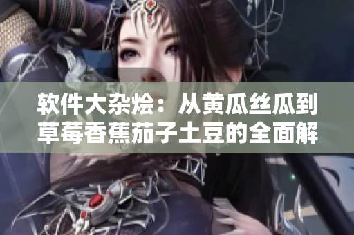 软件大杂烩：从黄瓜丝瓜到草莓香蕉茄子土豆的全面解析