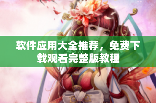 软件应用大全推荐，免费下载观看完整版教程
