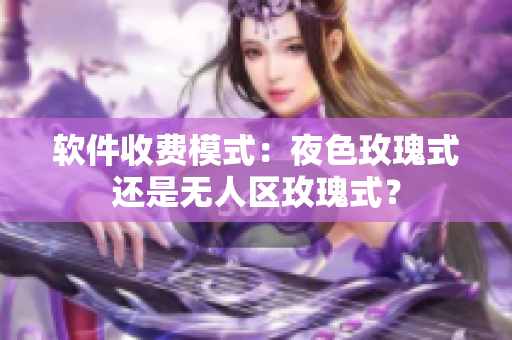 软件收费模式：夜色玫瑰式还是无人区玫瑰式？