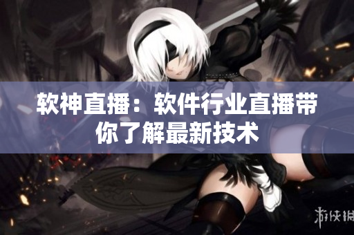 软神直播：软件行业直播带你了解最新技术