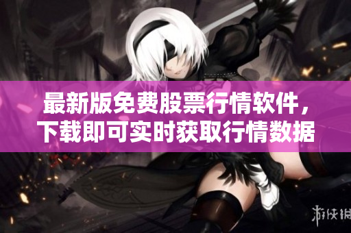 最新版免费股票行情软件，下载即可实时获取行情数据！