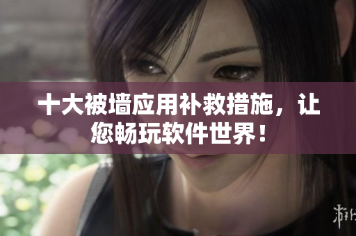 十大被墙应用补救措施，让您畅玩软件世界！