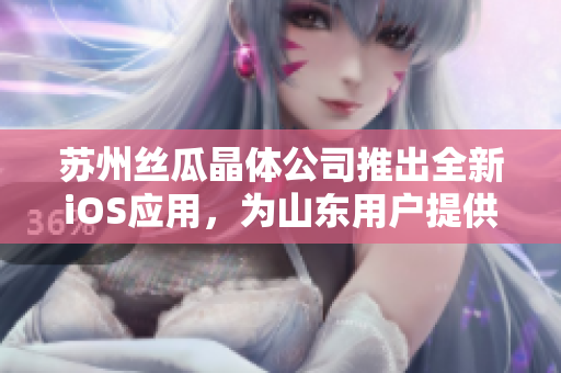 苏州丝瓜晶体公司推出全新iOS应用，为山东用户提供更优质服务