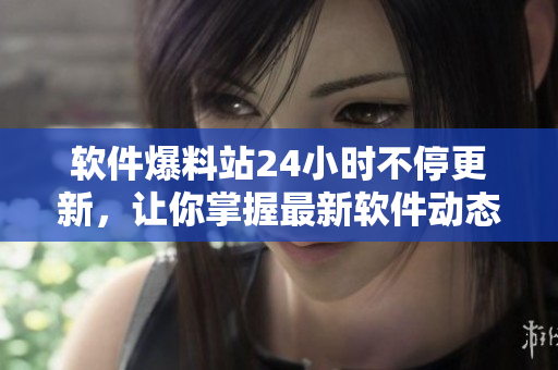 软件爆料站24小时不停更新，让你掌握最新软件动态