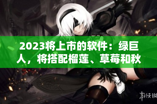 2023将上市的软件：绿巨人，将搭配榴莲、草莓和秋葵新版面貌！