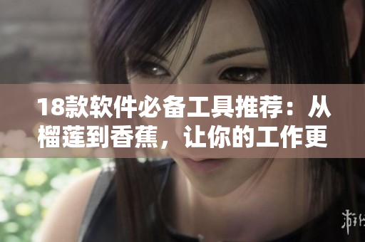 18款软件必备工具推荐：从榴莲到香蕉，让你的工作更高效