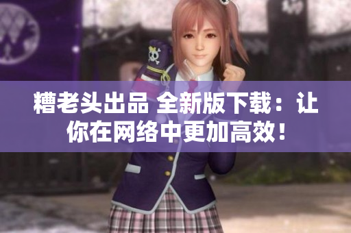 糟老头出品 全新版下载：让你在网络中更加高效！