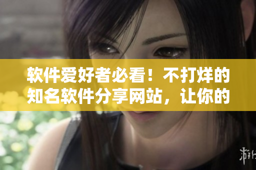 软件爱好者必看！不打烊的知名软件分享网站，让你的电脑更高效！