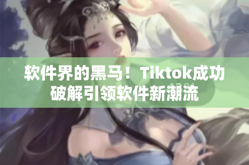 软件界的黑马！Tiktok成功破解引领软件新潮流