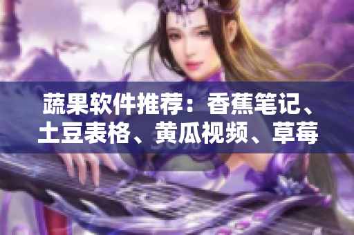 蔬果软件推荐：香蕉笔记、土豆表格、黄瓜视频、草莓音乐、丝瓜阅读