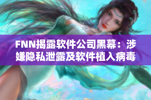 FNN揭露软件公司黑幕：涉嫌隐私泄露及软件植入病毒