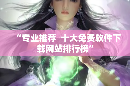 “专业推荐  十大免费软件下载网站排行榜”