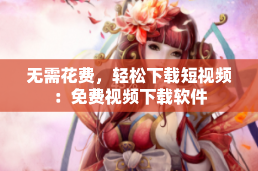 无需花费，轻松下载短视频：免费视频下载软件