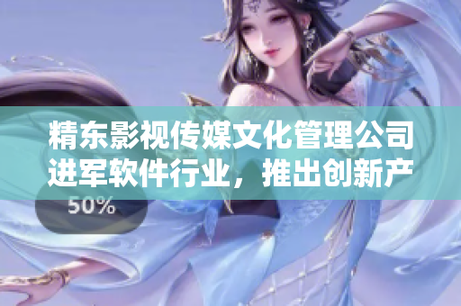 精东影视传媒文化管理公司进军软件行业，推出创新产品