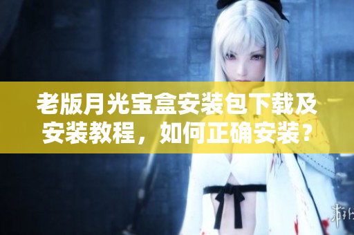 老版月光宝盒安装包下载及安装教程，如何正确安装？
