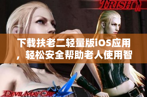 下载扶老二轻量版iOS应用，轻松安全帮助老人使用智能手机