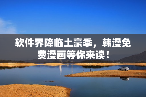 软件界降临土豪季，韩漫免费漫画等你来读！