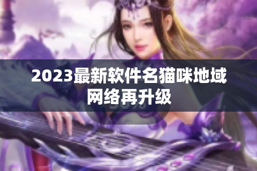 2023最新软件名猫咪地域网络再升级