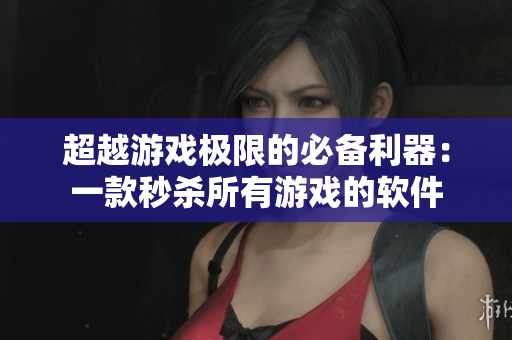 超越游戏极限的必备利器：一款秒杀所有游戏的软件