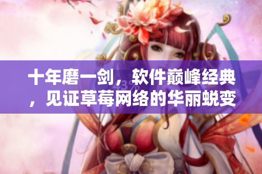 十年磨一剑，软件巅峰经典，见证草莓网络的华丽蜕变