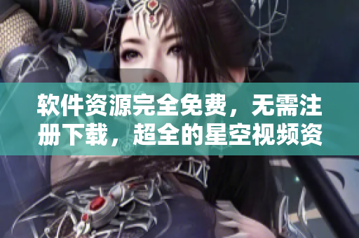软件资源完全免费，无需注册下载，超全的星空视频资源获取指南！