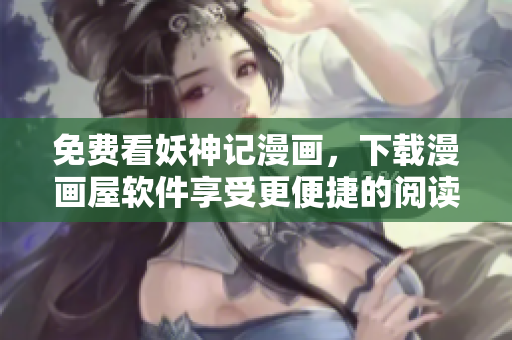 免费看妖神记漫画，下载漫画屋软件享受更便捷的阅读方式