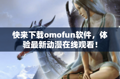 快来下载omofun软件，体验最新动漫在线观看！