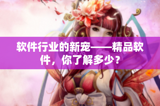 软件行业的新宠——精品软件，你了解多少？