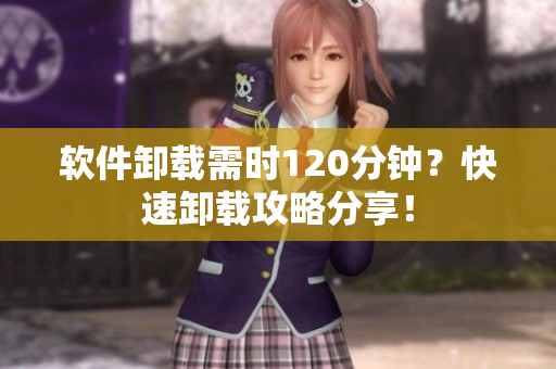 软件卸载需时120分钟？快速卸载攻略分享！