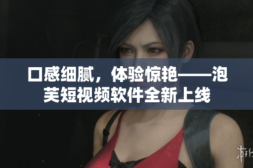 口感细腻，体验惊艳——泡芙短视频软件全新上线