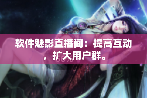 软件魅影直播间：提高互动，扩大用户群。