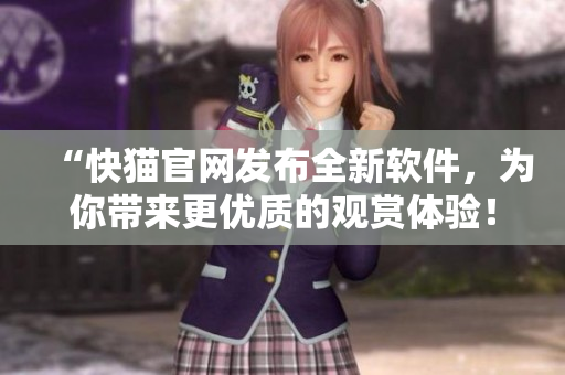 “快猫官网发布全新软件，为你带来更优质的观赏体验！”