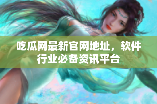 吃瓜网最新官网地址，软件行业必备资讯平台