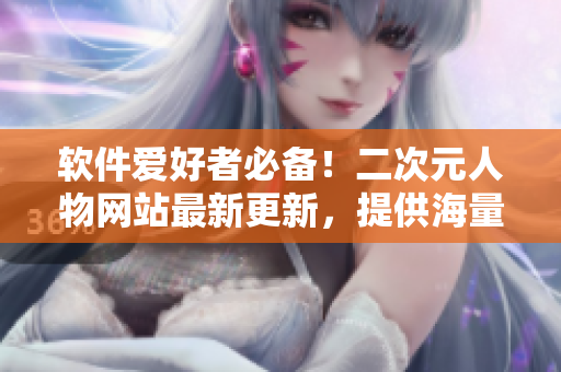 软件爱好者必备！二次元人物网站最新更新，提供海量软件素材！