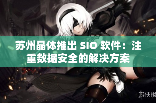 苏州晶体推出 SIO 软件：注重数据安全的解决方案