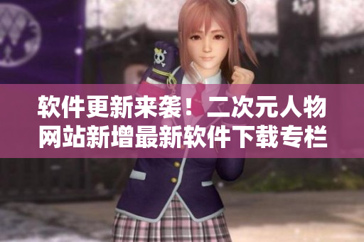 软件更新来袭！二次元人物网站新增最新软件下载专栏！