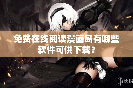 免费在线阅读漫画岛有哪些软件可供下载？