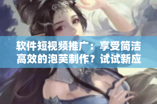 软件短视频推广：享受简洁高效的泡芙制作？试试新应用！
