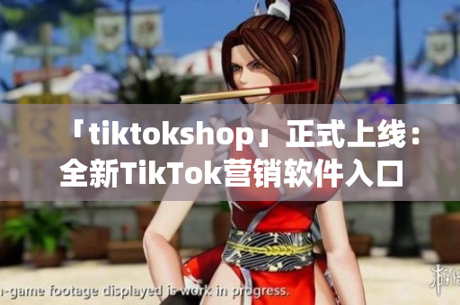 「tiktokshop」正式上线：全新TikTok营销软件入口