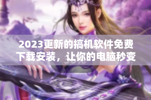 2023更新的搞机软件免费下载安装，让你的电脑秒变高性能工具
