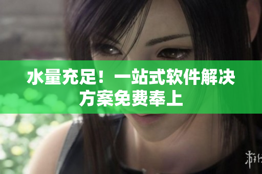 水量充足！一站式软件解决方案免费奉上