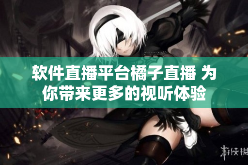 软件直播平台橘子直播 为你带来更多的视听体验
