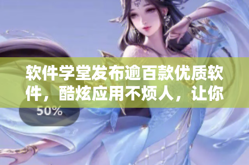 软件学堂发布逾百款优质软件，酷炫应用不烦人，让你爱不释手！
