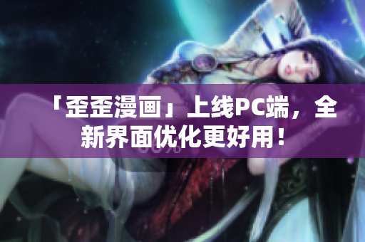 「歪歪漫画」上线PC端，全新界面优化更好用！