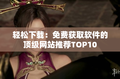 轻松下载：免费获取软件的顶级网站推荐TOP10