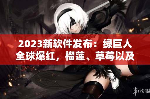 2023新软件发布：绿巨人全球爆红，榴莲、草莓以及秋葵视频效果赞誉不断