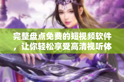 完整盘点免费的短视频软件，让你轻松享受高清视听体验