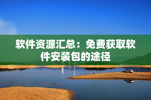 软件资源汇总：免费获取软件安装包的途径