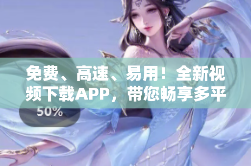 免费、高速、易用！全新视频下载APP，带您畅享多平台精彩内容！