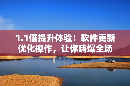 1.1倍提升体验！软件更新优化操作，让你嗨爆全场